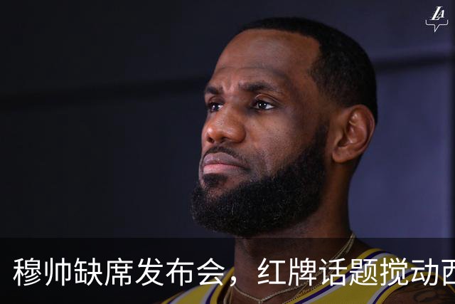 穆帅缺席发布会，红牌话题搅动西甲赛场